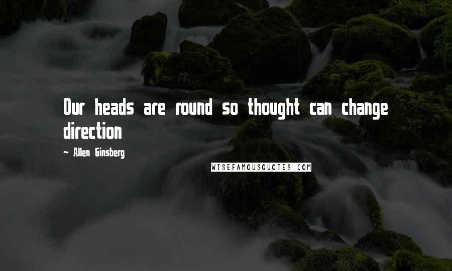 Allen Ginsberg Quotes: Our heads are round so thought can change direction