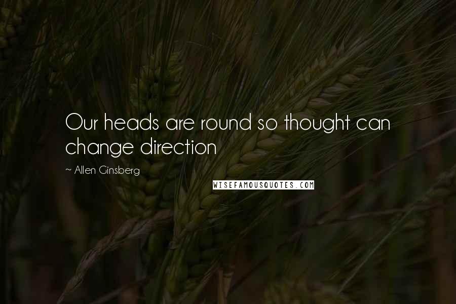 Allen Ginsberg Quotes: Our heads are round so thought can change direction