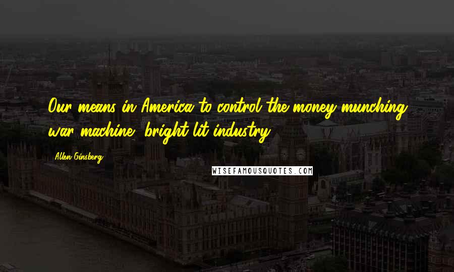 Allen Ginsberg Quotes: Our means in America to control the money munching war machine, bright lit industry