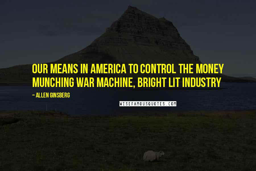Allen Ginsberg Quotes: Our means in America to control the money munching war machine, bright lit industry