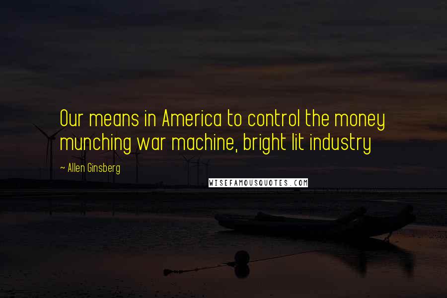 Allen Ginsberg Quotes: Our means in America to control the money munching war machine, bright lit industry