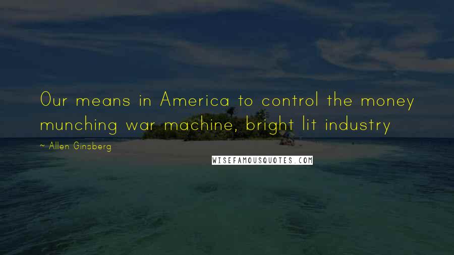 Allen Ginsberg Quotes: Our means in America to control the money munching war machine, bright lit industry