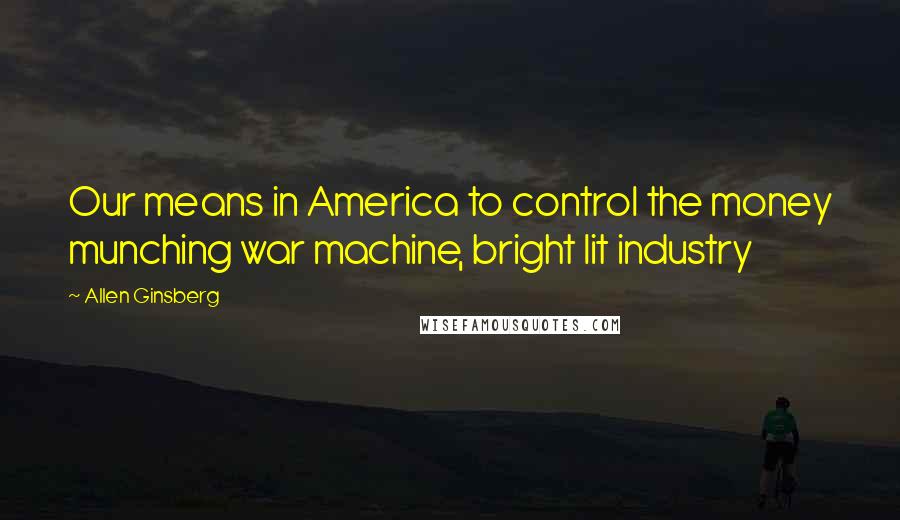 Allen Ginsberg Quotes: Our means in America to control the money munching war machine, bright lit industry