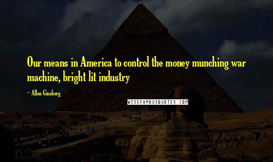 Allen Ginsberg Quotes: Our means in America to control the money munching war machine, bright lit industry