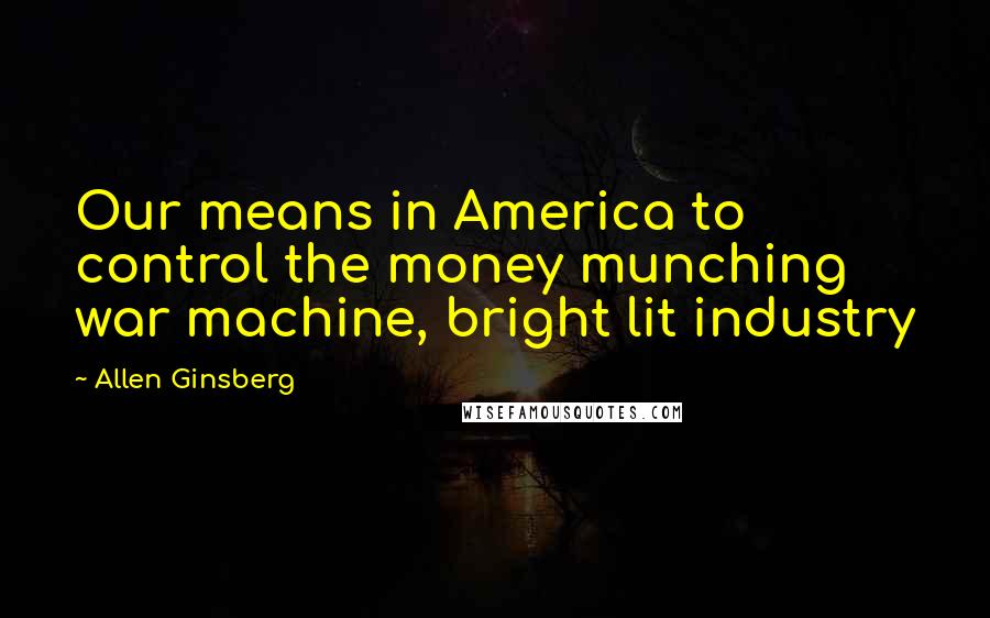 Allen Ginsberg Quotes: Our means in America to control the money munching war machine, bright lit industry