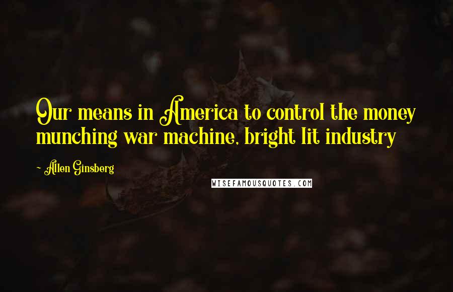 Allen Ginsberg Quotes: Our means in America to control the money munching war machine, bright lit industry