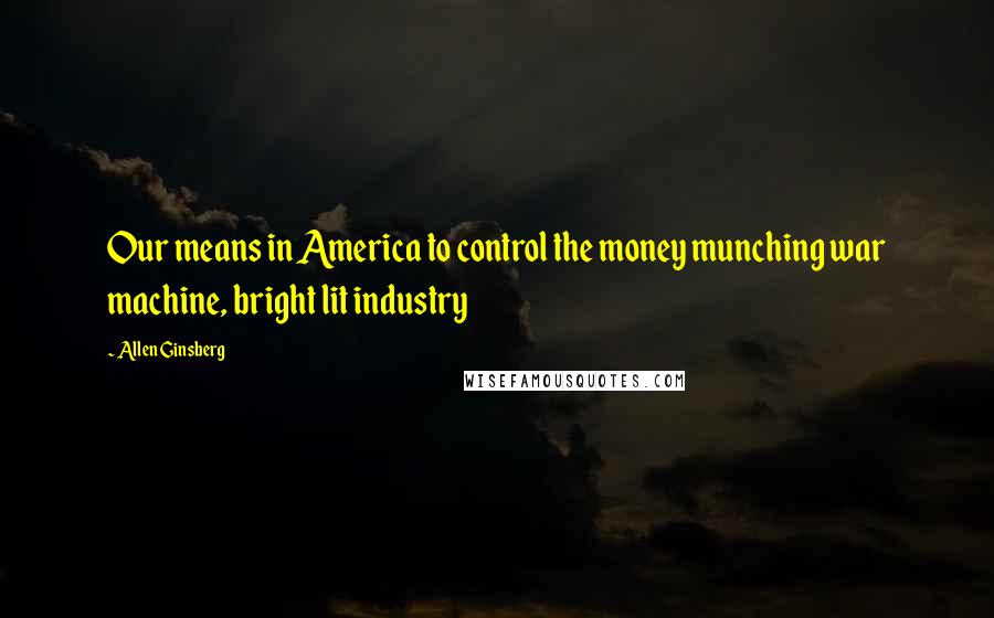 Allen Ginsberg Quotes: Our means in America to control the money munching war machine, bright lit industry