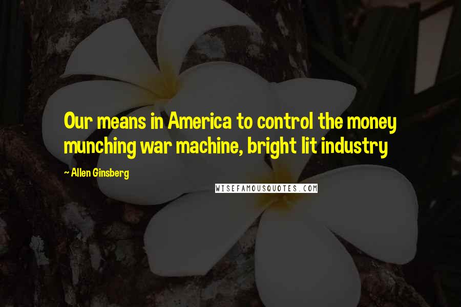 Allen Ginsberg Quotes: Our means in America to control the money munching war machine, bright lit industry