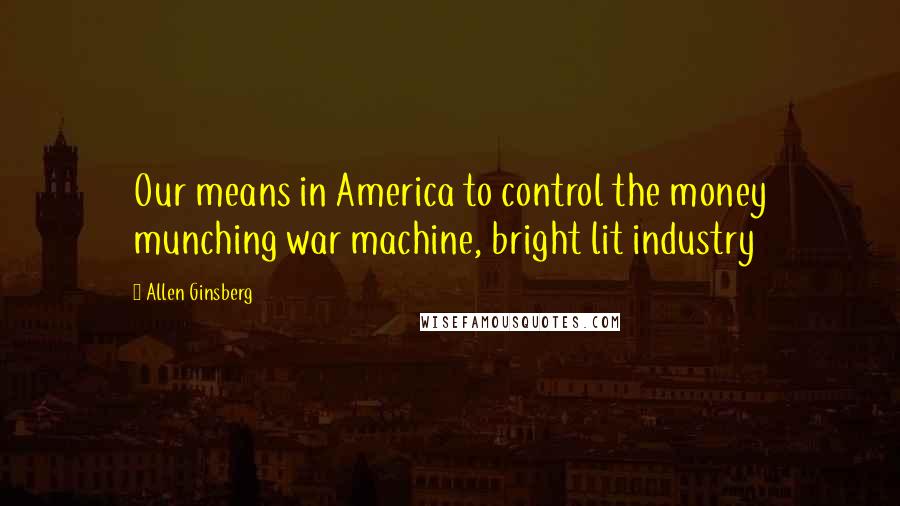 Allen Ginsberg Quotes: Our means in America to control the money munching war machine, bright lit industry