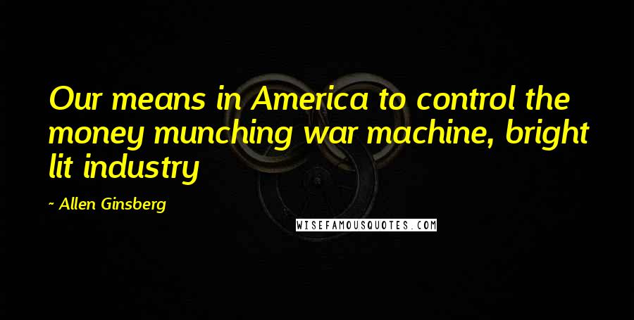 Allen Ginsberg Quotes: Our means in America to control the money munching war machine, bright lit industry