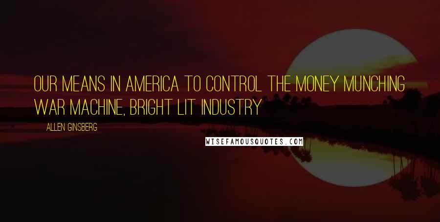 Allen Ginsberg Quotes: Our means in America to control the money munching war machine, bright lit industry