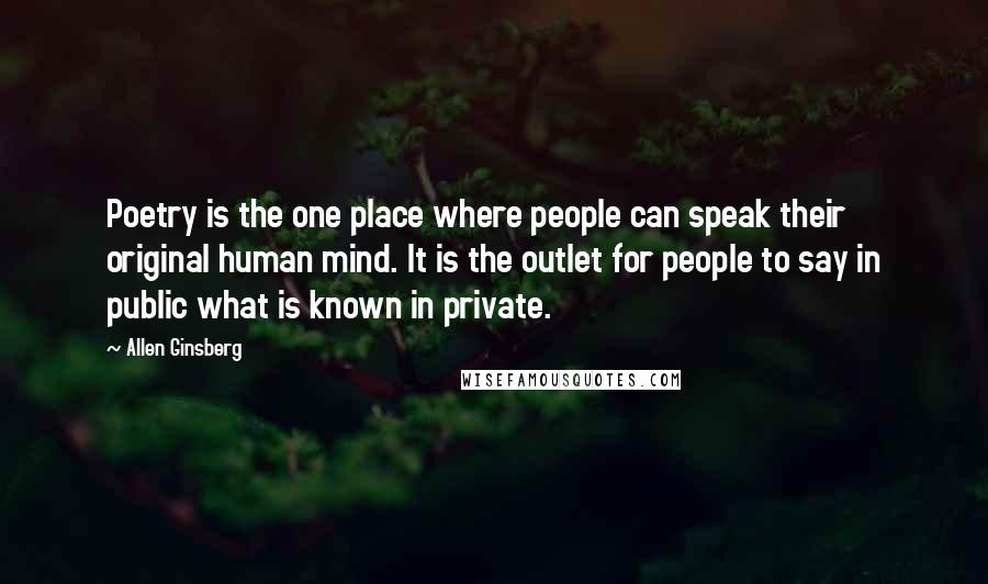 Allen Ginsberg Quotes: Poetry is the one place where people can speak their original human mind. It is the outlet for people to say in public what is known in private.
