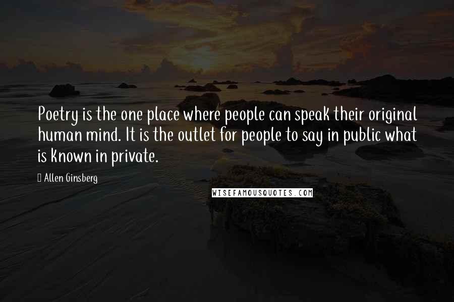 Allen Ginsberg Quotes: Poetry is the one place where people can speak their original human mind. It is the outlet for people to say in public what is known in private.