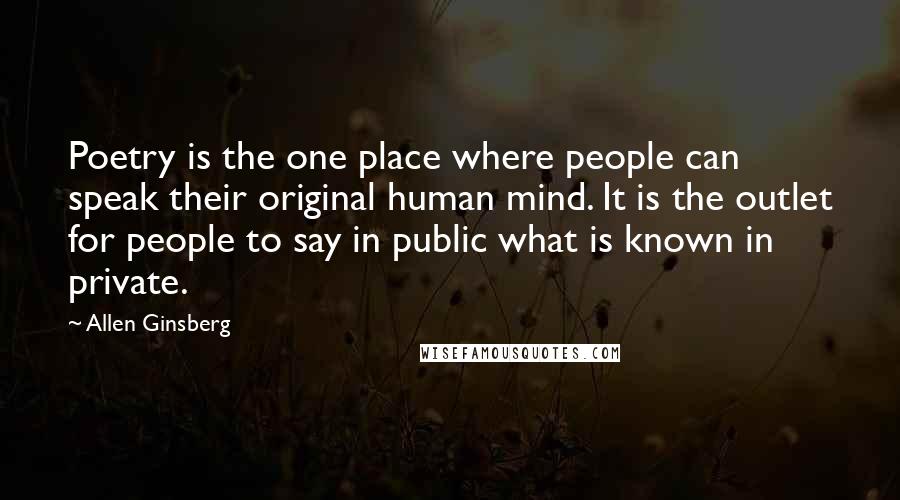 Allen Ginsberg Quotes: Poetry is the one place where people can speak their original human mind. It is the outlet for people to say in public what is known in private.