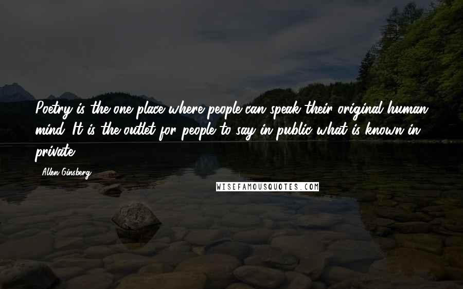 Allen Ginsberg Quotes: Poetry is the one place where people can speak their original human mind. It is the outlet for people to say in public what is known in private.