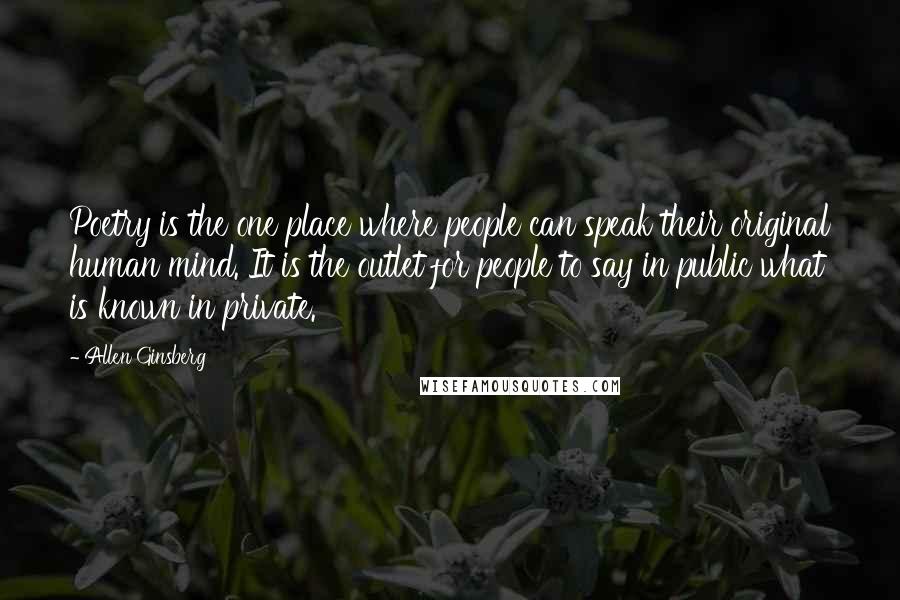 Allen Ginsberg Quotes: Poetry is the one place where people can speak their original human mind. It is the outlet for people to say in public what is known in private.