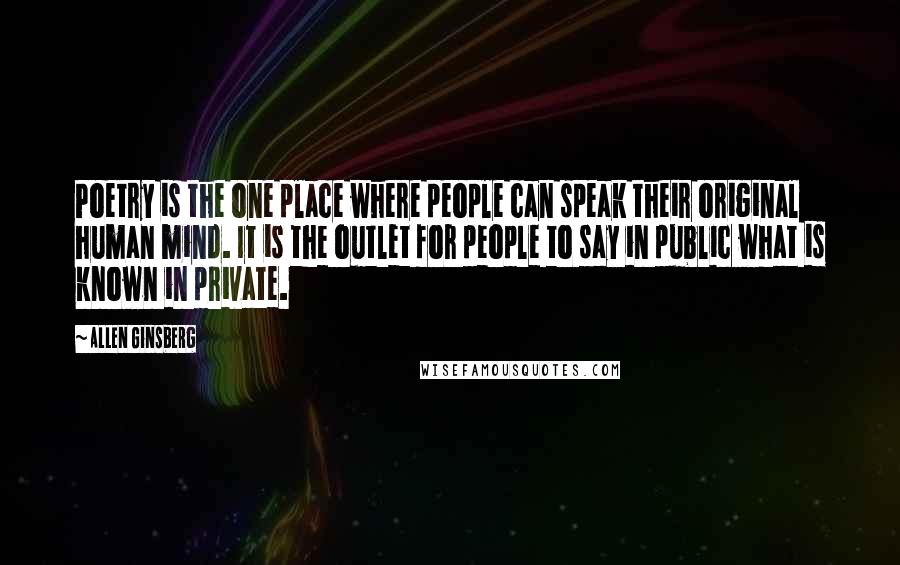 Allen Ginsberg Quotes: Poetry is the one place where people can speak their original human mind. It is the outlet for people to say in public what is known in private.