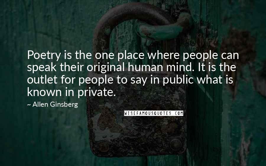 Allen Ginsberg Quotes: Poetry is the one place where people can speak their original human mind. It is the outlet for people to say in public what is known in private.