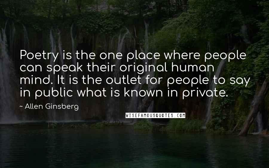 Allen Ginsberg Quotes: Poetry is the one place where people can speak their original human mind. It is the outlet for people to say in public what is known in private.