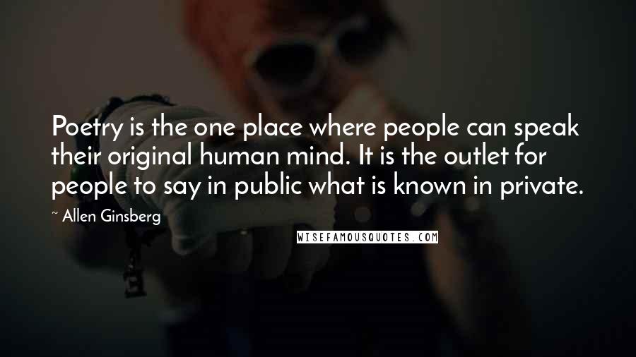 Allen Ginsberg Quotes: Poetry is the one place where people can speak their original human mind. It is the outlet for people to say in public what is known in private.
