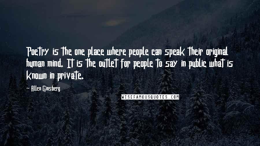 Allen Ginsberg Quotes: Poetry is the one place where people can speak their original human mind. It is the outlet for people to say in public what is known in private.