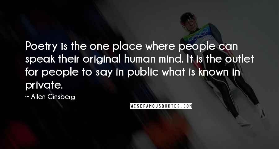 Allen Ginsberg Quotes: Poetry is the one place where people can speak their original human mind. It is the outlet for people to say in public what is known in private.
