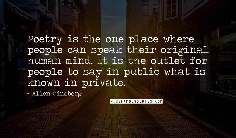 Allen Ginsberg Quotes: Poetry is the one place where people can speak their original human mind. It is the outlet for people to say in public what is known in private.