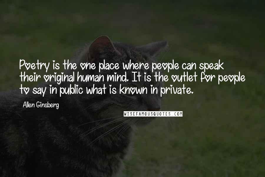 Allen Ginsberg Quotes: Poetry is the one place where people can speak their original human mind. It is the outlet for people to say in public what is known in private.