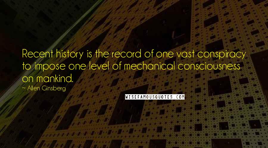 Allen Ginsberg Quotes: Recent history is the record of one vast conspiracy to impose one level of mechanical consciousness on mankind.