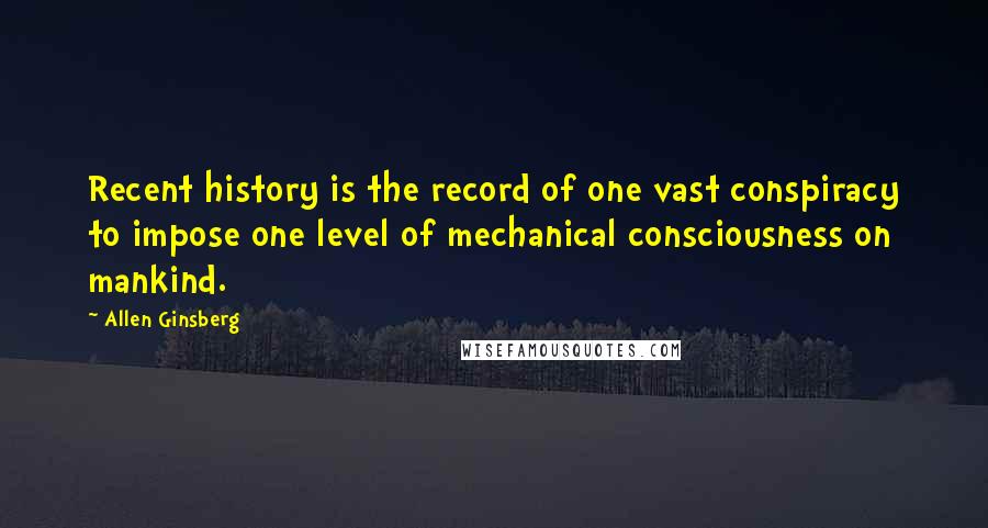 Allen Ginsberg Quotes: Recent history is the record of one vast conspiracy to impose one level of mechanical consciousness on mankind.