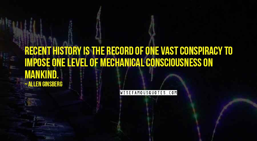 Allen Ginsberg Quotes: Recent history is the record of one vast conspiracy to impose one level of mechanical consciousness on mankind.