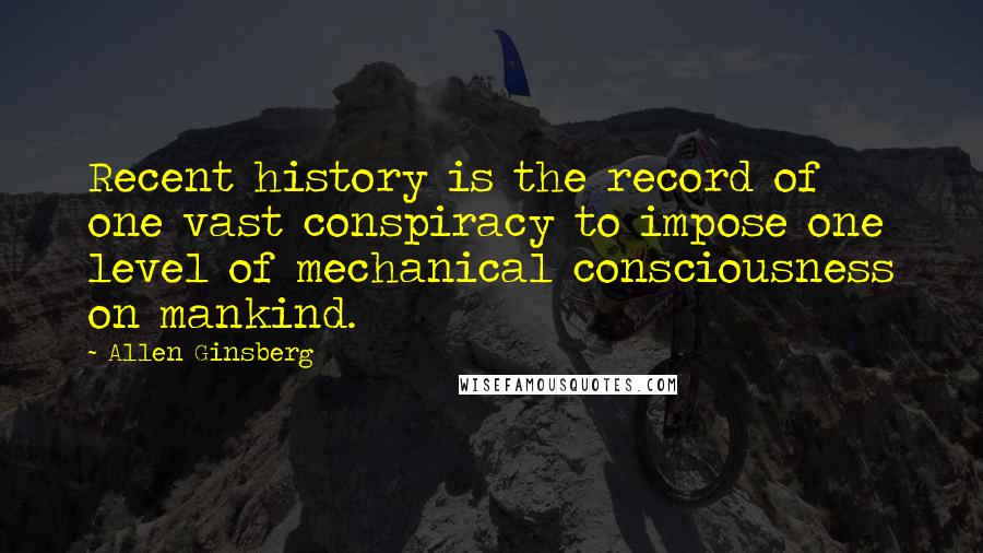 Allen Ginsberg Quotes: Recent history is the record of one vast conspiracy to impose one level of mechanical consciousness on mankind.