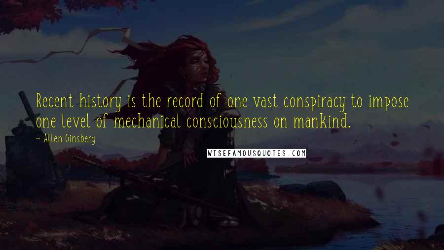 Allen Ginsberg Quotes: Recent history is the record of one vast conspiracy to impose one level of mechanical consciousness on mankind.