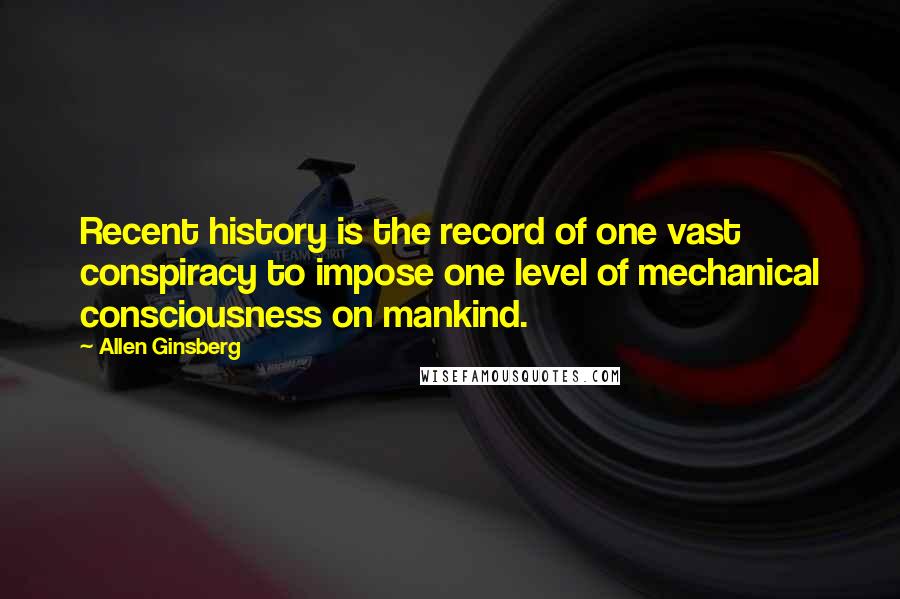 Allen Ginsberg Quotes: Recent history is the record of one vast conspiracy to impose one level of mechanical consciousness on mankind.