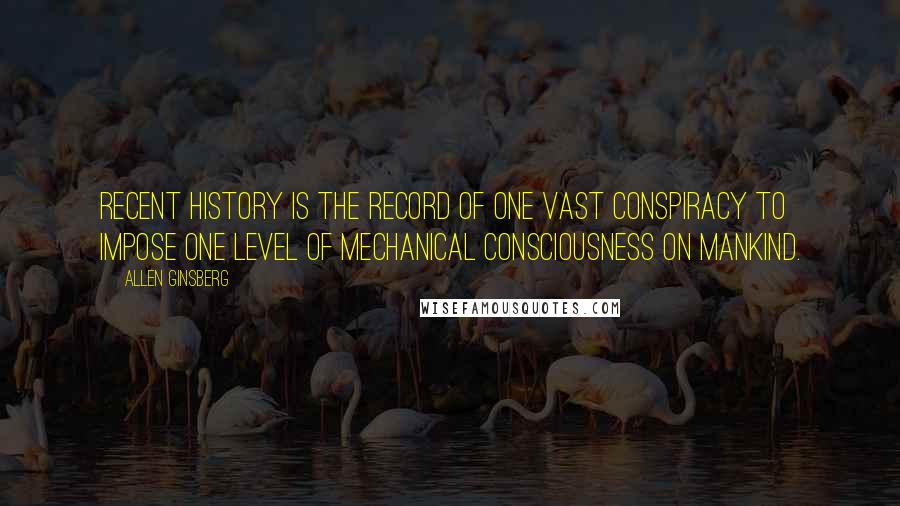 Allen Ginsberg Quotes: Recent history is the record of one vast conspiracy to impose one level of mechanical consciousness on mankind.