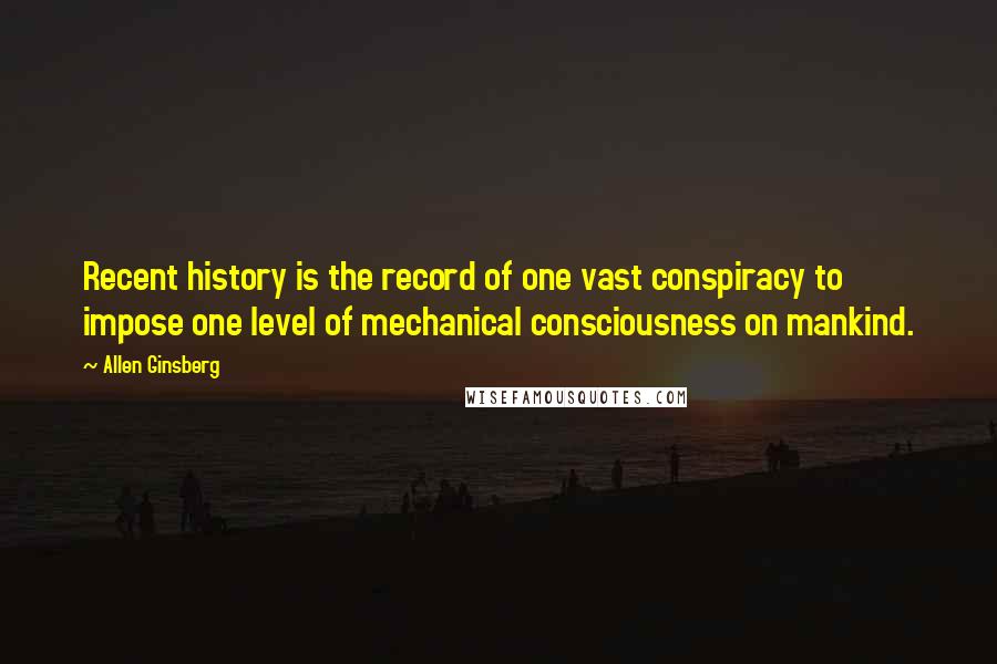 Allen Ginsberg Quotes: Recent history is the record of one vast conspiracy to impose one level of mechanical consciousness on mankind.