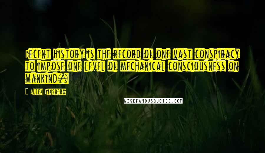 Allen Ginsberg Quotes: Recent history is the record of one vast conspiracy to impose one level of mechanical consciousness on mankind.