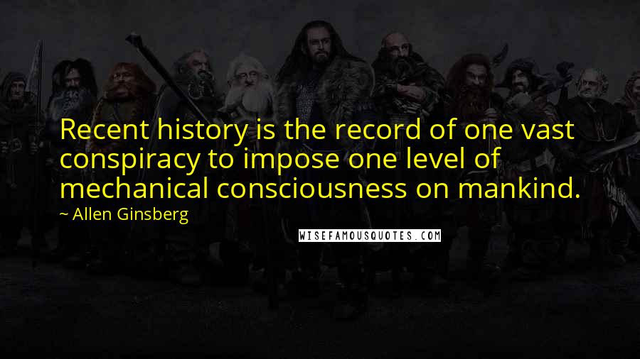 Allen Ginsberg Quotes: Recent history is the record of one vast conspiracy to impose one level of mechanical consciousness on mankind.