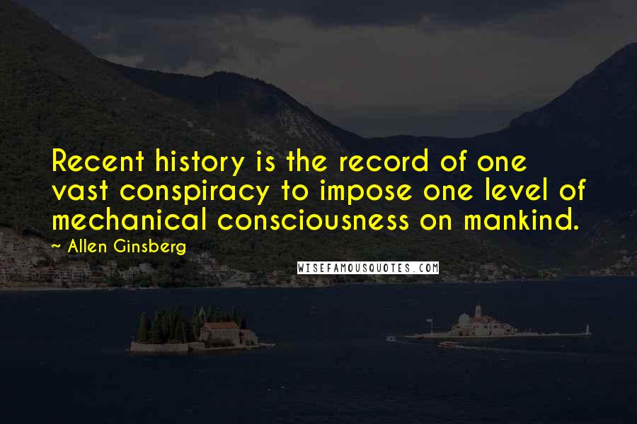 Allen Ginsberg Quotes: Recent history is the record of one vast conspiracy to impose one level of mechanical consciousness on mankind.