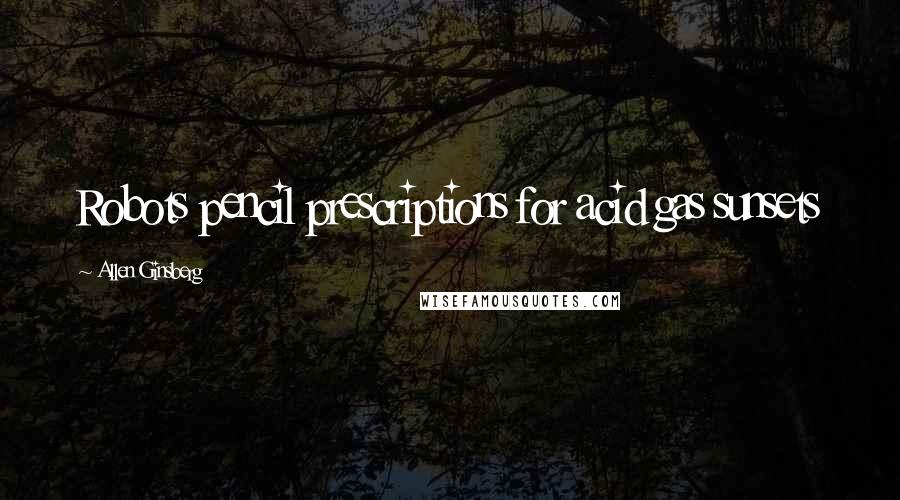 Allen Ginsberg Quotes: Robots pencil prescriptions for acid gas sunsets