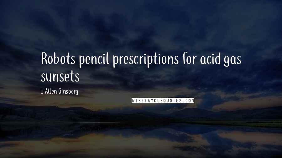 Allen Ginsberg Quotes: Robots pencil prescriptions for acid gas sunsets