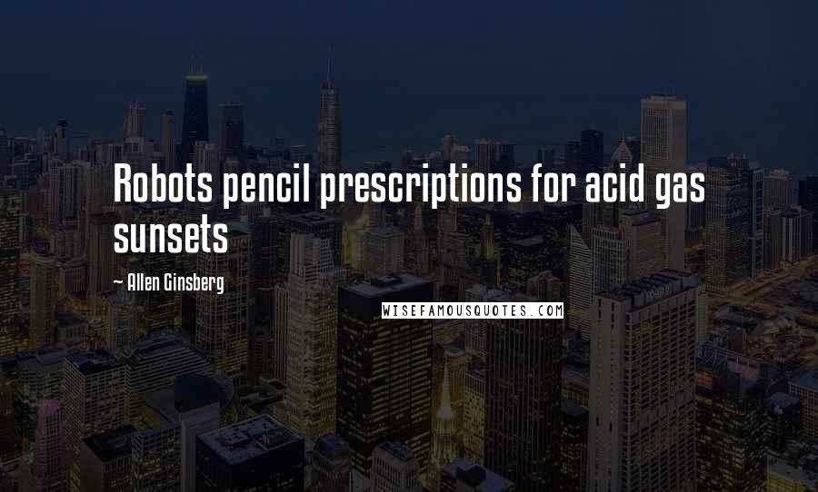 Allen Ginsberg Quotes: Robots pencil prescriptions for acid gas sunsets