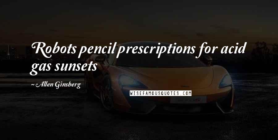 Allen Ginsberg Quotes: Robots pencil prescriptions for acid gas sunsets