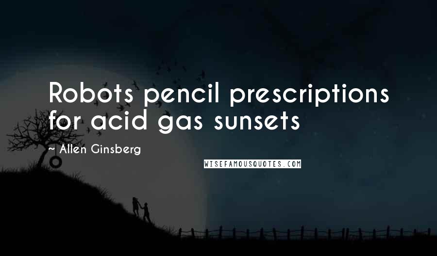Allen Ginsberg Quotes: Robots pencil prescriptions for acid gas sunsets
