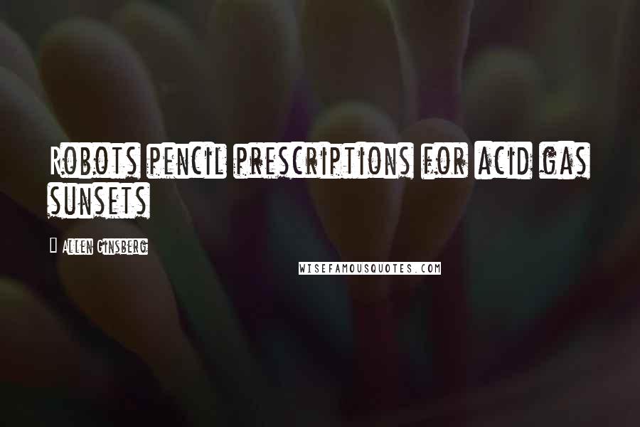 Allen Ginsberg Quotes: Robots pencil prescriptions for acid gas sunsets