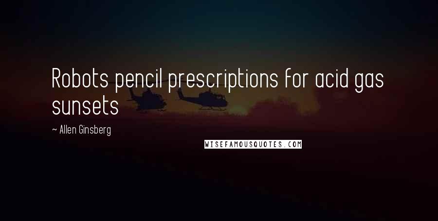 Allen Ginsberg Quotes: Robots pencil prescriptions for acid gas sunsets