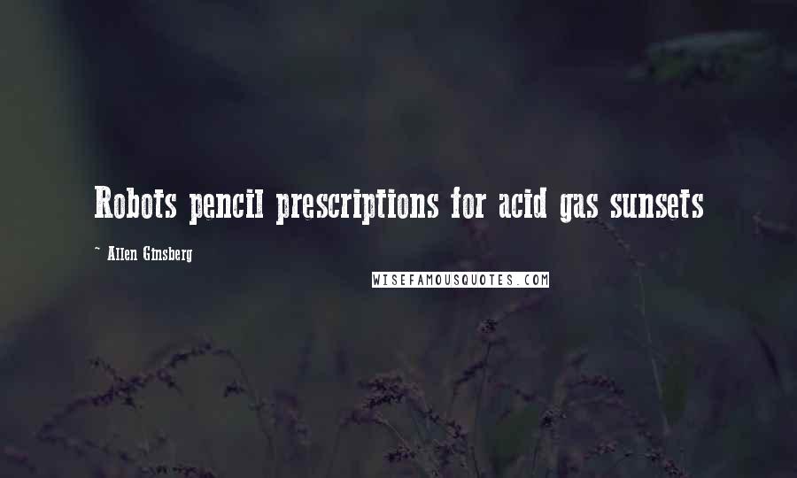 Allen Ginsberg Quotes: Robots pencil prescriptions for acid gas sunsets
