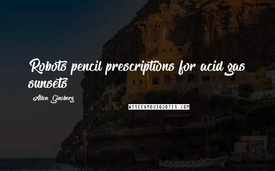 Allen Ginsberg Quotes: Robots pencil prescriptions for acid gas sunsets