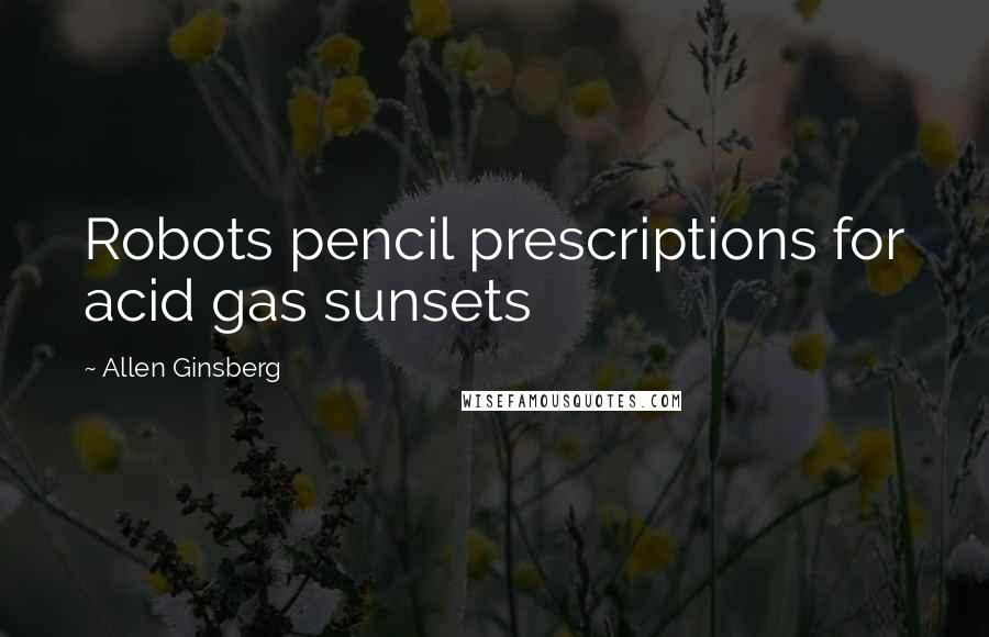 Allen Ginsberg Quotes: Robots pencil prescriptions for acid gas sunsets