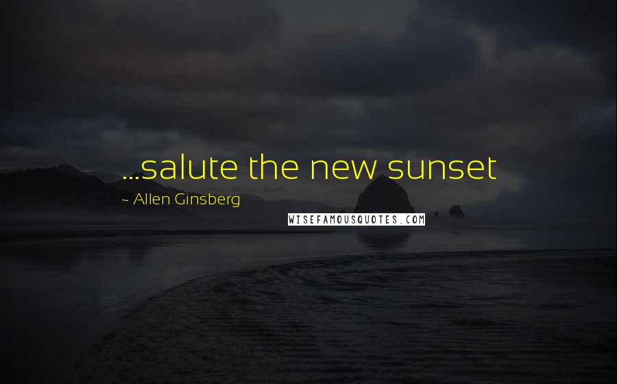 Allen Ginsberg Quotes: ...salute the new sunset